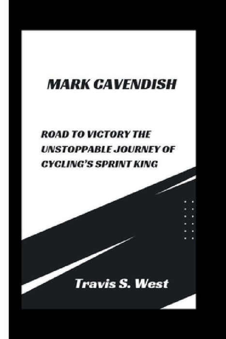 Mark Cavendish: Road to Victory The Unstoppable Journey of Cycling's Sprint King by Travis S. West