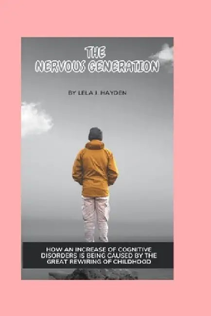 The Nervous Generation: How an Increase of Cognitive Disorders Is Being Caused by the Great Rewiring of Childhood by Lela J. Hayden