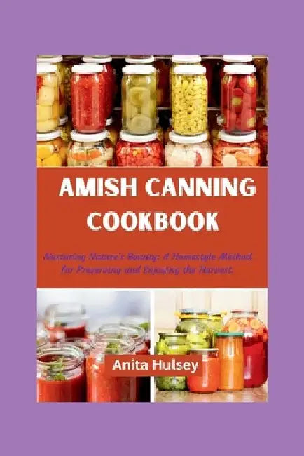 The Amish Canning Cookbook: Nurturing Nature's Bounty: A Homestyle Method for Preserving and Enjoying the Harvest. by Anita Hulsey