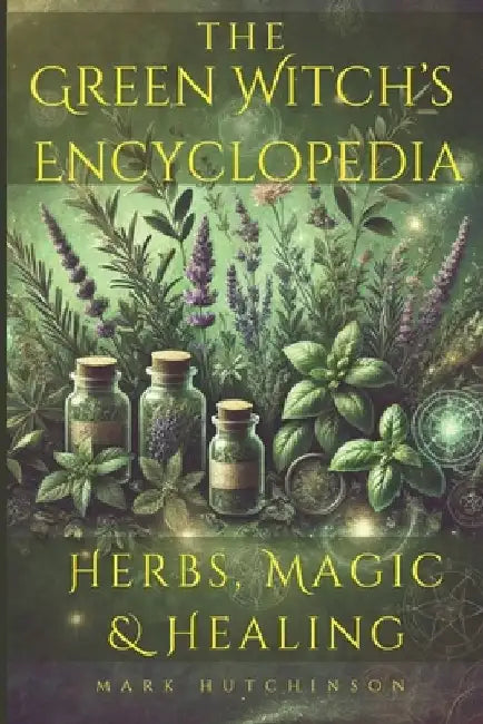 The Green Witch's Encyclopedia: Herbs, Magic & Healing by Mark Hutchinson