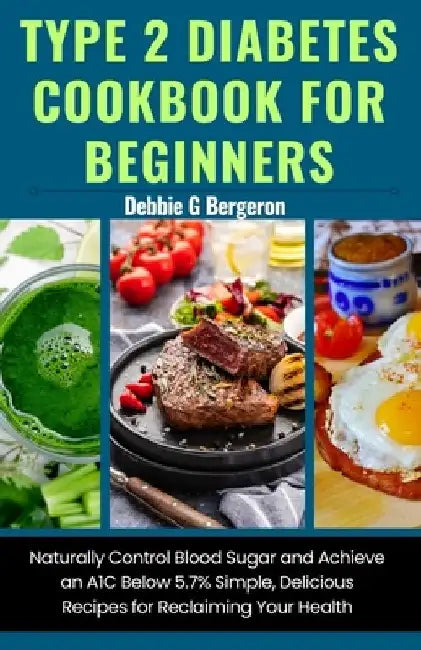 Type 2 Diabetes Cookbook for Beginners: Naturally Control Blood Sugar and Achieve an A1c Below 5.7% Simple, Delicious Recipes for Reclaiming Your Heal by Debbie G. Bergeron
