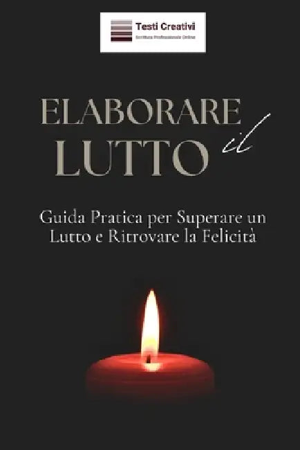 Elaborare il Lutto: Guida Pratica per Superare un Lutto e Ritrovare la Felicità by Testi Creativi