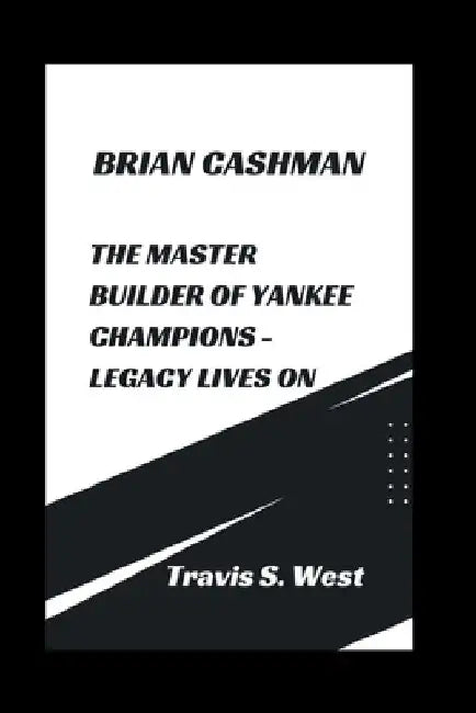 Brian Cashman: The Master Builder of Yankee Champions - Legacy Lives on by Travis S. West
