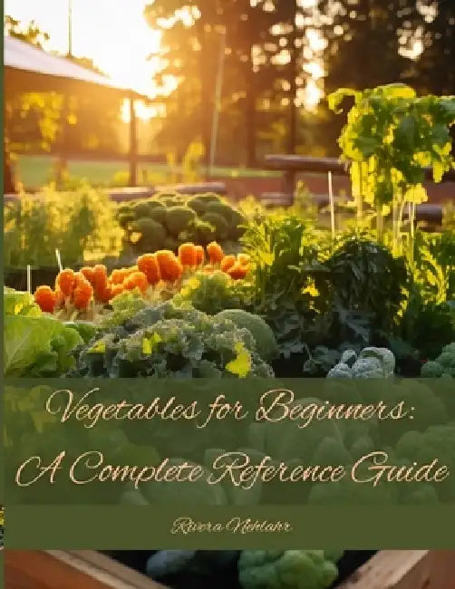 Vegetables for Beginners: A Complete Reference Guide by Rivera Nehlahr