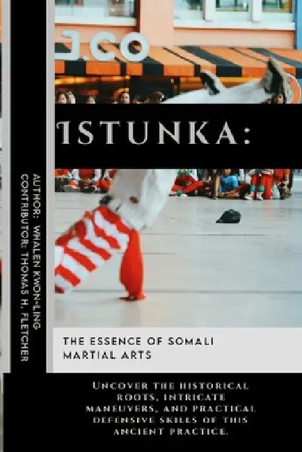 Istunka: The Essence of Somali Martial Arts: Uncover the historical roots, intricate maneuvers, and practical defensive skills of this ancient practic by Thomas H. Fletcher