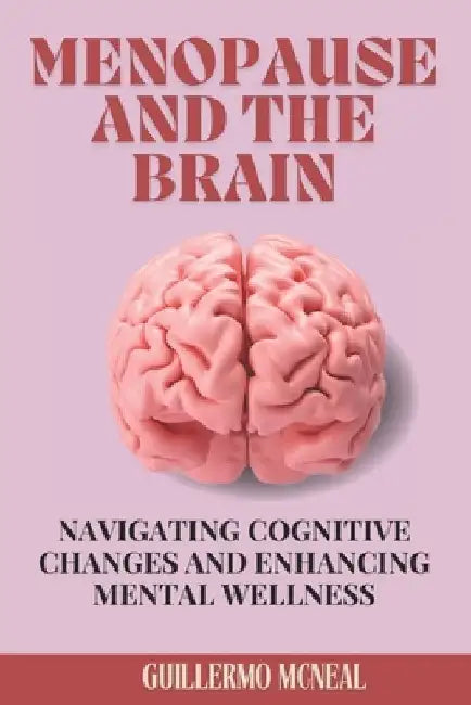Menopause and the Brain: Navigating Cognitive Changes and Enhancing Mental Wellness by Guillermo McNeal
