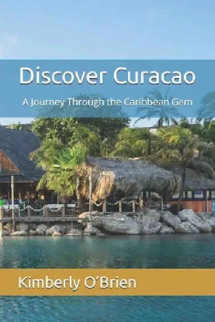 Discover Curacao: A Journey Through the Caribbean Gem by Kimberly O'Brien