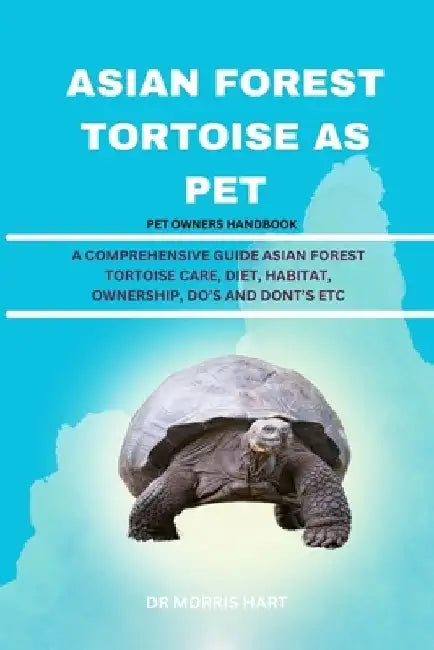 Asian Forest Tortoise as Pet: A Comprehensive Guide Asian Forest Tortoise Care, Diet, Habitat, Ownership, Do's and Dont's Etc by Morris Hart