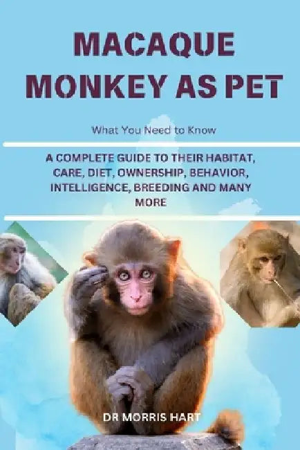 Macaque Monkey as Pet: A Complete Guide to Their Habitat, Care, Diet, Ownership, Behavior, Intelligence, Breeding and Many More by Morris Hart