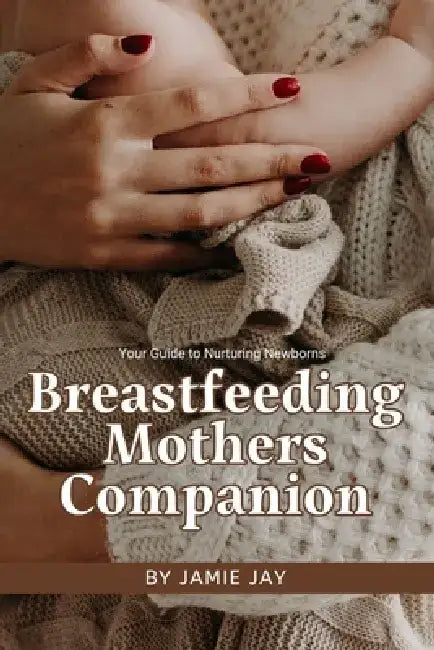 Breastfeeding Mothers Companion: Your Guide to Nurturing Newborns by Jamie Jay