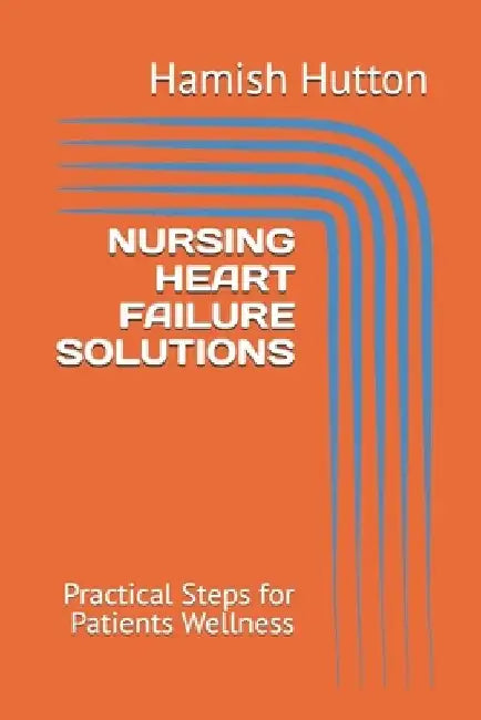 Nursing Heart Failure Solutions: Practical Steps for Patients Wellness by Hamish Hutton