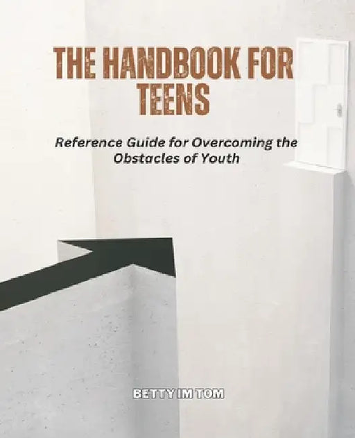 The Handbook for Teens: Reference Guide for Overcoming the Obstacles of Youth by Betty Im Tom