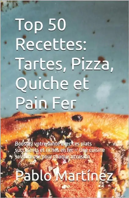 Top 50 Recettes: Tartes, Pizza, Quiche et Pain Fer: Boostez votre santé avec ces plats succulents et riches en fer - Une cuisine savour by Thomas, Adam