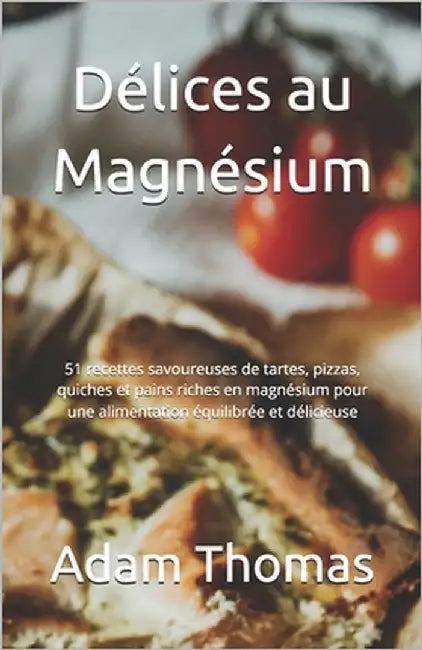 Délices au Magnésium: 51 recettes savoureuses de tartes, pizzas, quiches et pains riches en magnésium pour une alimentation équilibrée et délicieuse by Thomas, Adam