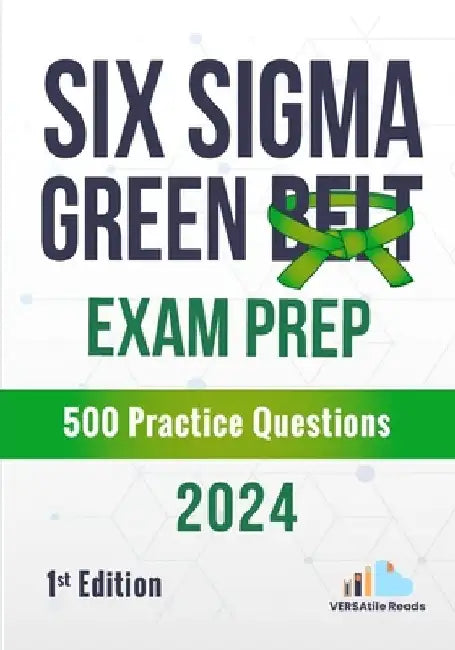 Six Sigma Green Belt Exam Prep 500 Practice Questions: 1st Edition - 2024 by Versatile Reads