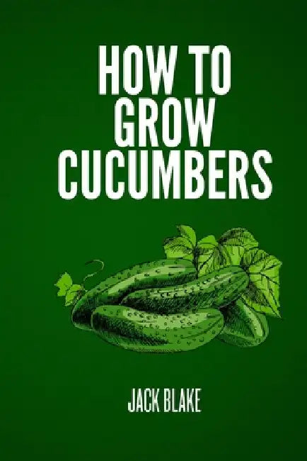 How To Grow Cucumbers by Jack Blake