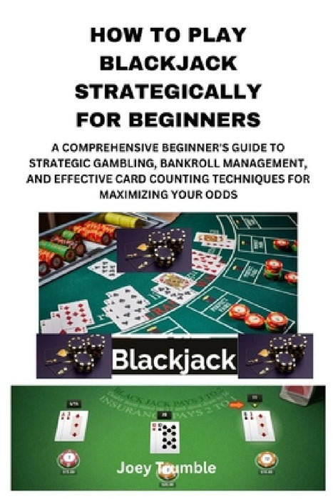 How to Play Blackjack Strategically for Beginners: A Comprehensive Beginner's Guide to Strategic Gambling, Bankroll Management, and Effective Card Cou by Joey Trumble