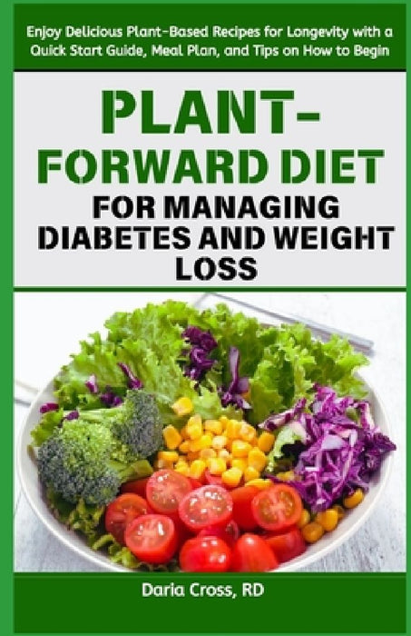 Plant-Forward Diet for Managing Diabetes and Weight Loss: Enjoy Delicious Plant-Based Recipes for Longevity with a Quick Start Guide, Meal Plan, and T by Daria Cross Rd