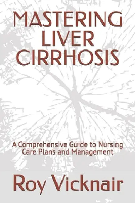 Mastering Liver Cirrhosis: A Comprehensive Guide to Nursing Care Plans and Management by Roy B. Vicknair
