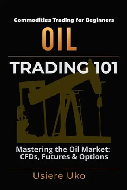 Oil Trading 101: Understanding the Basics of Trading the Oil Market, CFDs, Futures and Options by Usiere Uko