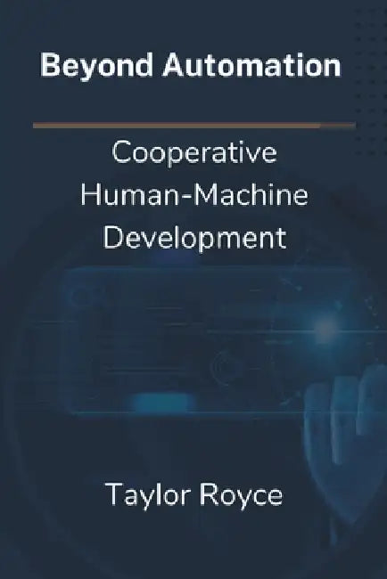 Beyond Automation: Cooperative Human-Machine Development by Taylor Royce