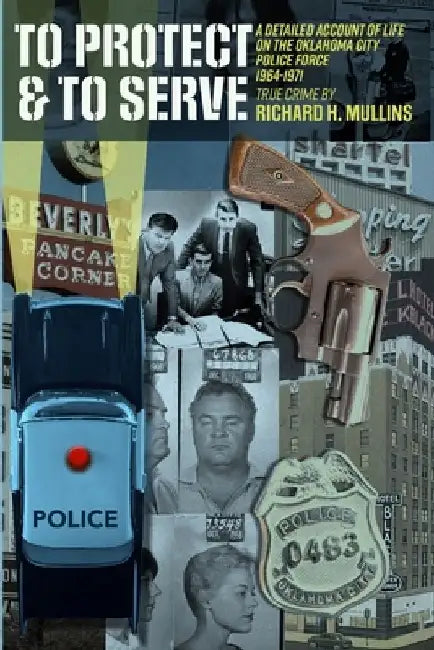 To Protect & To Serve: A Detailed Account Of Life On The Oklahoma City Police Force 1964-1971: True Crime By Richard H. Mullins by Richard H. Mullins