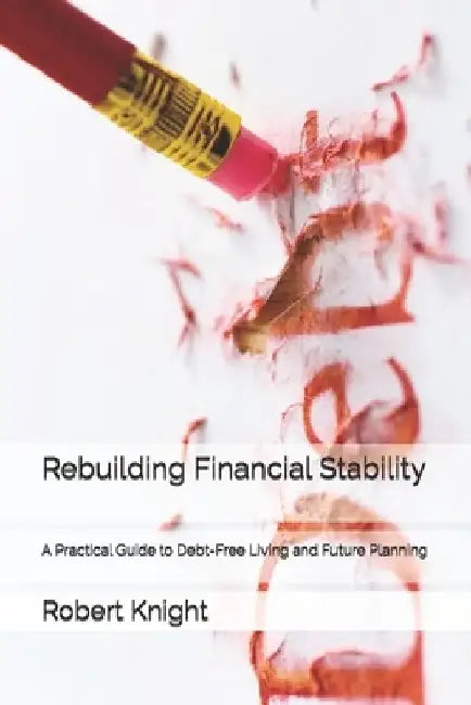 Rebuilding Financial Stability: A Practical Guide to Debt-Free Living and Future Planning by Robert Knight