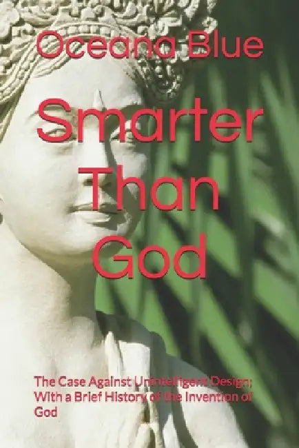 Smarter Than God: The Case Against Unintelligent Design; With a Brief History of the Invention of God by Oceana Blue