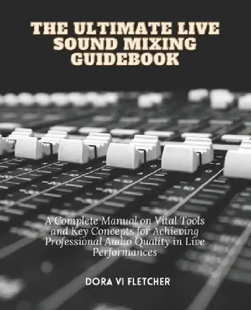 The Ultimate Live Sound Mixing Guidebook: A Complete Manual on Vital Tools and Key Concepts for Achieving Professional Audio Quality in Live Performan by Dora VI Fletcher