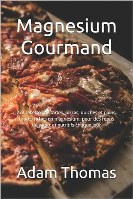 Magnesium Gourmand: 222 recettes de tartes, pizzas, quiches et pains, toutes riches en magnésium, pour des repas délicieux et nutritifs chaque jour by Thomas, Adam