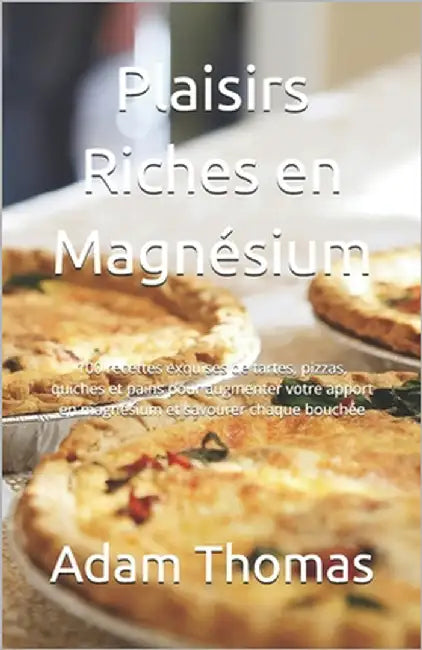 Plaisirs Riches en Magnésium: 100 recettes exquises de tartes, pizzas, quiches et pains pour augmenter votre apport en magnésium et savourer chaque by Thomas, Adam