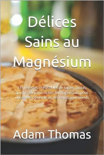 Délices Sains au Magnésium: 131 recettes irrésistibles de tartes, pizzas, quiches et pains riches en magnésium pour une santé optimale et des repa by Thomas, Adam