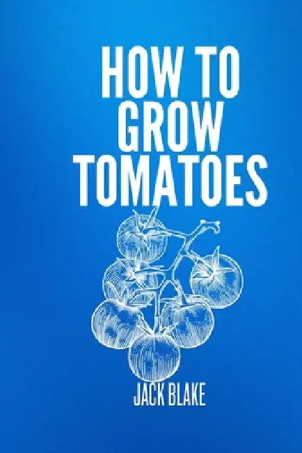How To Grow Tomatoes. by Jack Blake