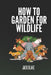 How To Garden For Wildlife by Jack Blake