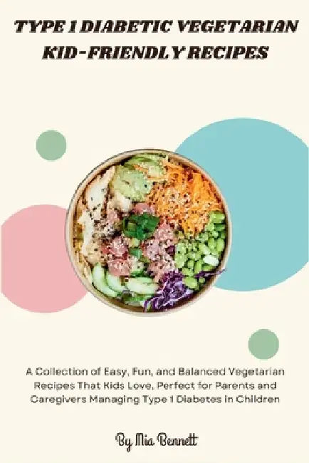Type 1 Diabetic Vegetarian Kid-Friendly Recipes: A Collection of Easy, Fun, and Balanced Vegetarian Recipes That Kids Love, Perfect for Parents and Ca by Mia Bennett