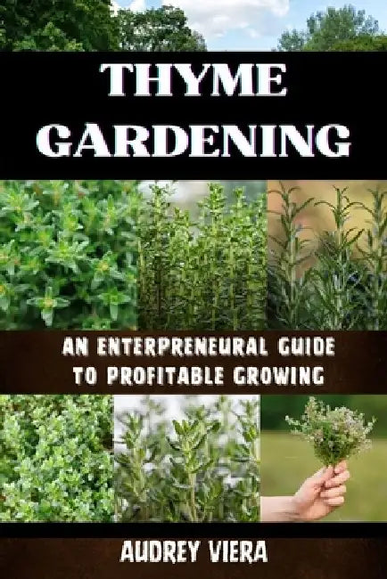 Thyme Gardening: AN ENTERPRENEURAL GUIDE TO PROFITABLE GROWING: Unlocking the Secrets to High-Yield, Sustainable Herb Farming by Audrey Viera