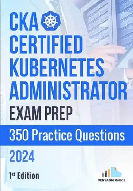 CKA: Certified Kubernetes Administrator Exam Prep 350 Practice Questions: 1st Edition - 2024 by Versatile Reads