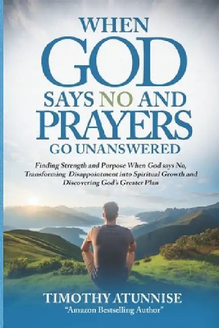 When God Says No and Prayers Go Unanswered: Finding Strength and Purpose When God Says No, Transforming Disappointment into Spiritual Growth and Disco by Timothy Atunnise