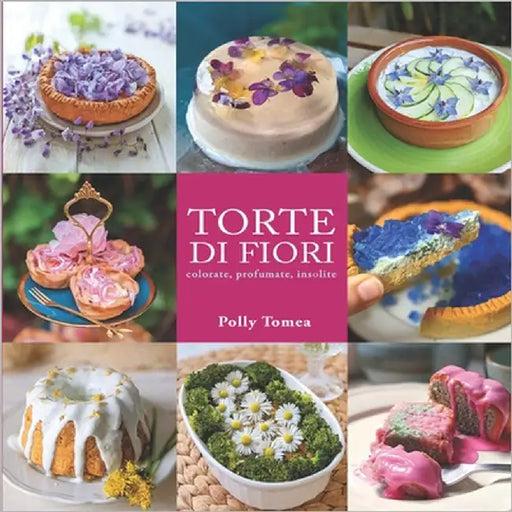 Torte di Fiori: 32 ricette dolci e salate a base di fiori edibili, colorate, profumate e insolite by Tomea, Polly