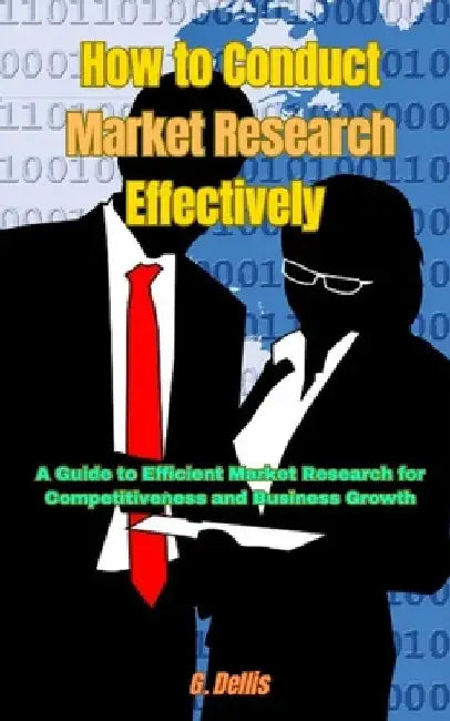 How to Conduct Market Research Effectively: A Guide to Efficient Market Research for Competitiveness and Business Growth by G. Dellis