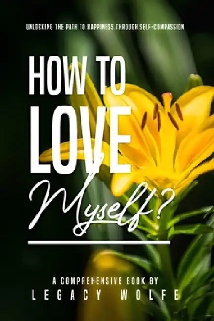 How to Love Myself?: Unlocking the Path to Happiness through Self-Compassion by Legacy Wolfe