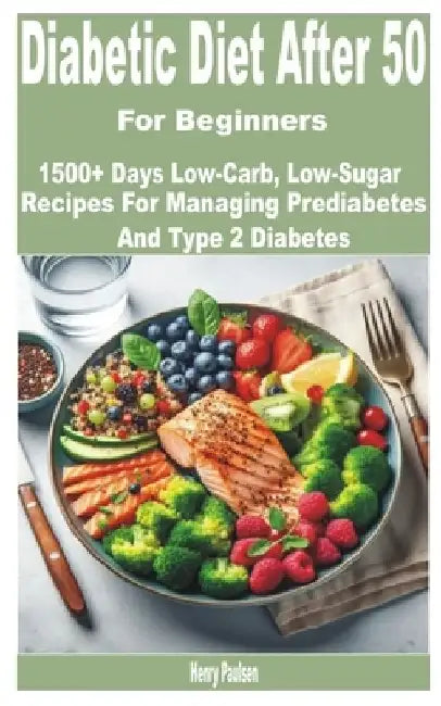 Diabetic Diet After 50 for Beginners: 1500+ Days Low-Carb, Low-Sugar Recipes for Managing Prediabetes and Type 2 Diabetes by Henry Paulsen