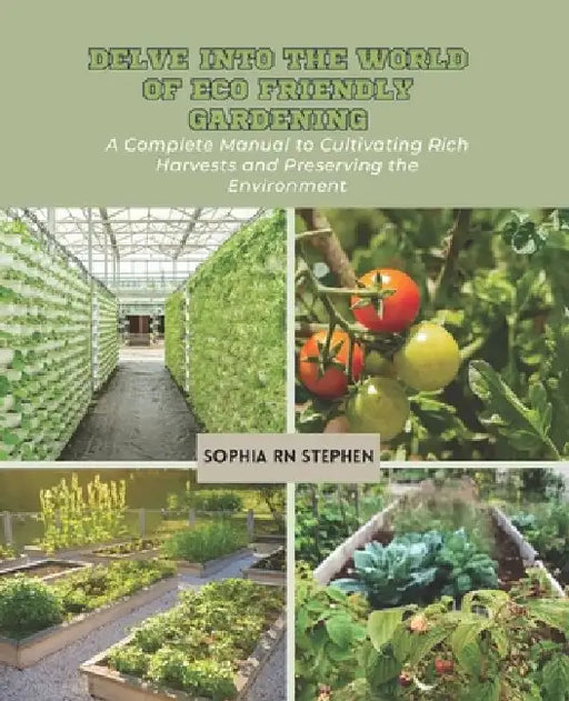Delve into the World of Eco Friendly Gardening: A Complete Manual to Cultivating Rich Harvests and Preserving the Environment by Sophia Stephen