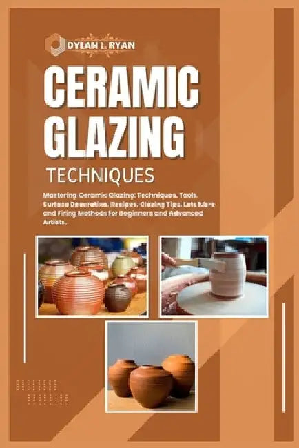 Ceramic Glazing Techniques: Mastering Ceramic Glazing: Techniques, Tools, Surface Decoration, Recipes, Glazing Tips, Lots More and Firing Methods by Dylan L. Ryan