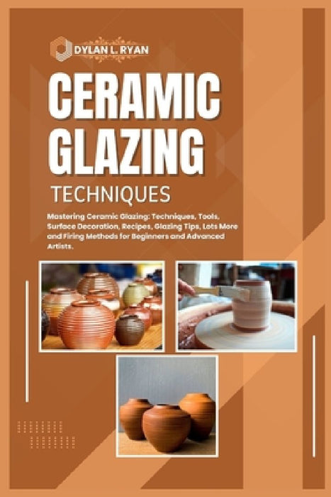 Ceramic Glazing Techniques: Mastering Ceramic Glazing: Techniques, Tools, Surface Decoration, Recipes, Glazing Tips, Lots More and Firing Methods by Dylan L. Ryan