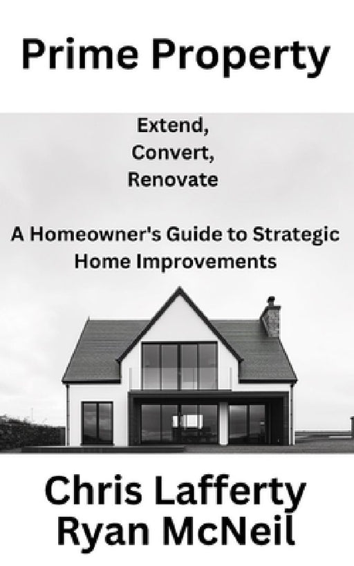 Prime Property: Extend, Convert, renovate - A Homeowner's Guide to Strategic Home Improvements by Ryan McNeil
