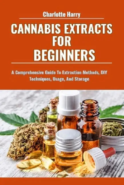 Cannabis Extracts for Beginners: A Comprehensive Guide To Extraction Methods, DIY Techniques, Usage, And Storage by Charlotte Harry
