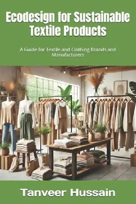 Ecodesign for Sustainable Textile Products: A Guide for Textile and Clothing Brands and Manufacturers by Tanveer Hussain