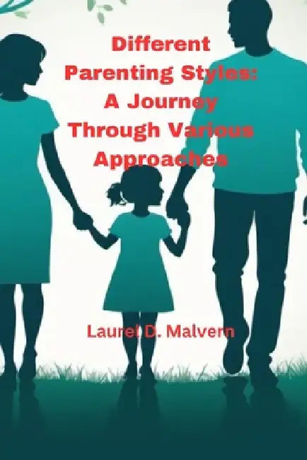 Different Parenting Styles: A Journey Through Various Approaches by Laurel D. Malvern