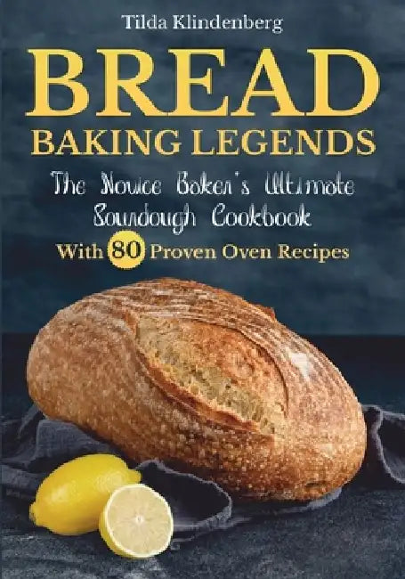 Bread Baking Legends: The Novice Baker's Ultimate Sourdough Cookbook With 80 Proven Oven Recipes by Tilda Klindenberg